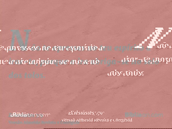 Não te apresses no teu espírito a irar-te, porque a ira abriga-se no seio dos tolos.