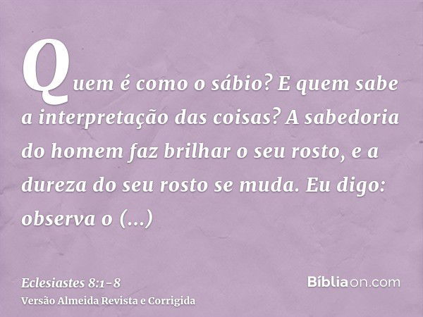 Quem é como o sábio? E quem sabe a interpretação das coisas? A sabedoria do homem faz brilhar o seu rosto, e a dureza do seu rosto se muda.Eu digo: observa o ma