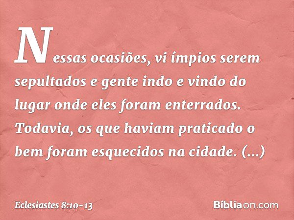 Nessas ocasiões, vi ímpi­os serem sepultados e gente indo e vindo do lugar onde eles foram enterrados. Todavia, os que haviam praticado o bem foram esquecidos n