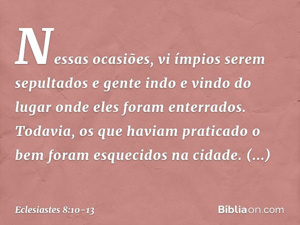 Nessas ocasiões, vi ímpi­os serem sepultados e gente indo e vindo do lugar onde eles foram enterrados. Todavia, os que haviam praticado o bem foram esquecidos n