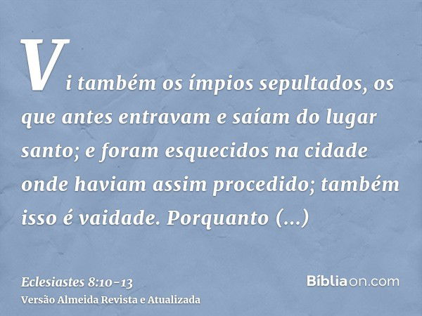 Vi também os ímpios sepultados, os que antes entravam e saíam do lugar santo; e foram esquecidos na cidade onde haviam assim procedido; também isso é vaidade.Po