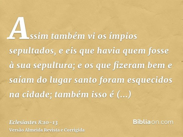 Assim também vi os ímpios sepultados, e eis que havia quem fosse à sua sepultura; e os que fizeram bem e saíam do lugar santo foram esquecidos na cidade; também