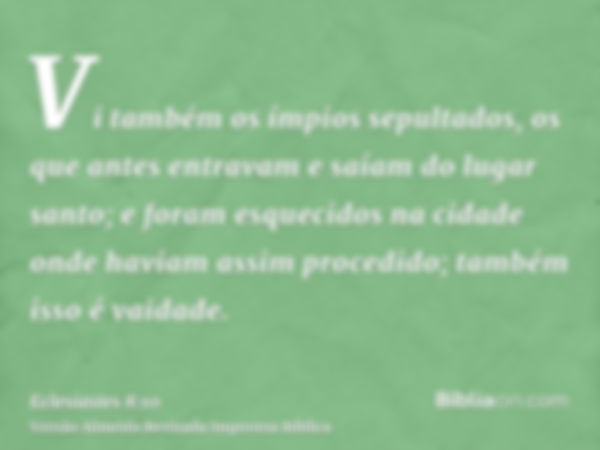 Vi também os ímpios sepultados, os que antes entravam e saíam do lugar santo; e foram esquecidos na cidade onde haviam assim procedido; também isso é vaidade.