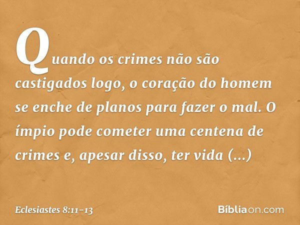 Quando os crimes não são castigados logo, o coração do homem se enche de planos para fazer o mal. O ímpio pode cometer uma cente­na de crimes e, apesar disso, t