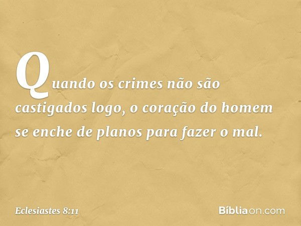 Quando os crimes não são castigados logo, o coração do homem se enche de planos para fazer o mal. -- Eclesiastes 8:11