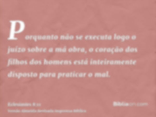 Porquanto não se executa logo o juízo sobre a má obra, o coração dos filhos dos homens está inteiramente disposto para praticar o mal.