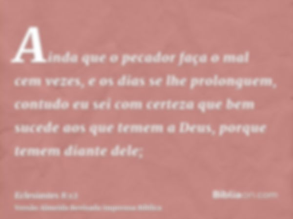 Ainda que o pecador faça o mal cem vezes, e os dias se lhe prolonguem, contudo eu sei com certeza que bem sucede aos que temem a Deus, porque temem diante dele;