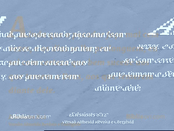 Ainda que o pecador faça mal cem vezes, e os dias se lhe prolonguem, eu sei com certeza que bem sucede aos que temem a Deus, aos que temerem diante dele.