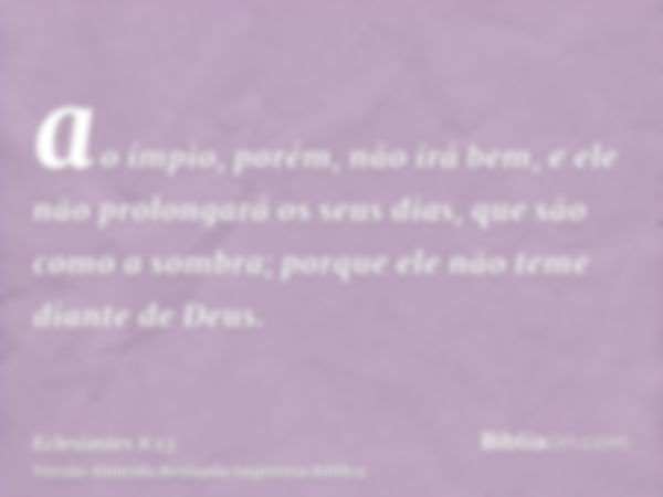 ao ímpio, porém, não irá bem, e ele não prolongará os seus dias, que são como a sombra; porque ele não teme diante de Deus.