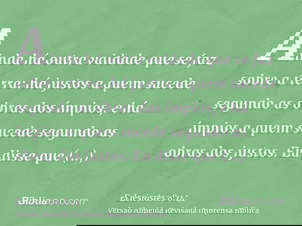 Ainda há outra vaidade que se faz sobre a terra: há justos a quem sucede segundo as obras dos ímpios, e há ímpios a quem sucede segundo as obras dos justos. Eu