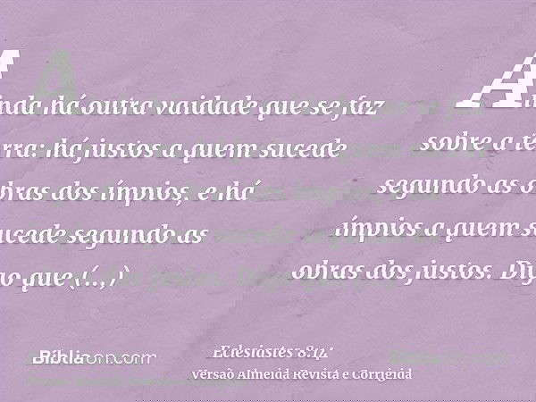 Ainda há outra vaidade que se faz sobre a terra: há justos a quem sucede segundo as obras dos ímpios, e há ímpios a quem sucede segundo as obras dos justos. Dig