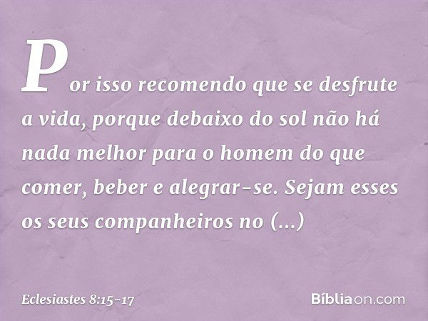 Por isso recomendo que se desfrute a vida, porque debaixo do sol não há nada melhor para o ho­mem do que comer, beber e alegrar-se. Sejam esses os seus companhe