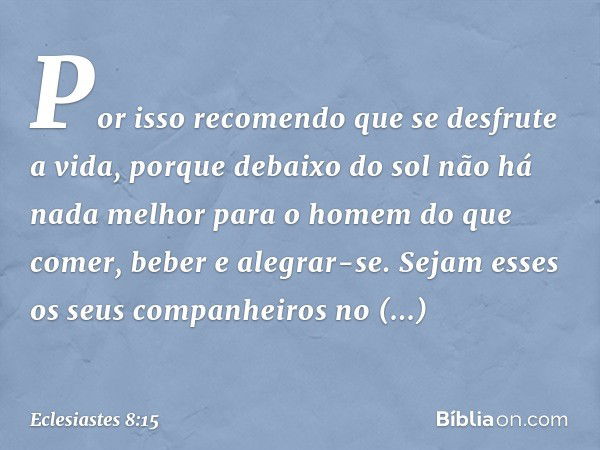 Por isso recomendo que se desfrute a vida, porque debaixo do sol não há nada melhor para o ho­mem do que comer, beber e alegrar-se. Sejam esses os seus companhe