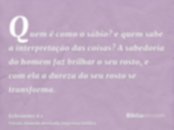 Quem é como o sábio? e quem sabe a interpretação das coisas? A sabedoria do homem faz brilhar o seu rosto, e com ela a dureza do seu rosto se transforma.