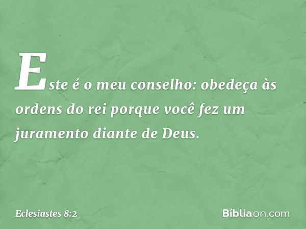 Este é o meu conselho: obedeça às ordens do rei porque você fez um juramento diante de Deus. -- Eclesiastes 8:2