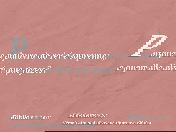 Porque a palavra do rei é suprema; e quem lhe dirá: que fazes?