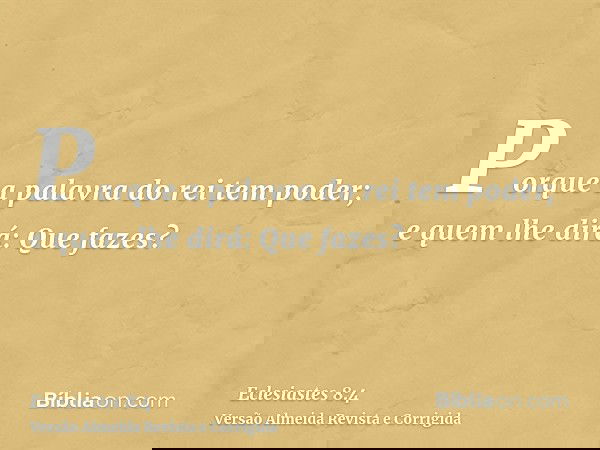 Porque a palavra do rei tem poder; e quem lhe dirá: Que fazes?