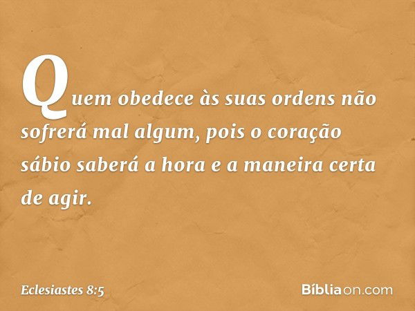 Quem obedece às suas ordens
não sofrerá mal algum,
pois o coração sábio saberá a hora
e a maneira certa de agir. -- Eclesiastes 8:5