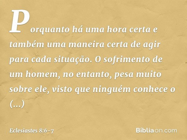 Porquanto há uma hora certa
e também uma maneira certa de agir
para cada situação.
O sofrimento de um homem, no entanto,
pesa muito sobre ele, visto que ninguém