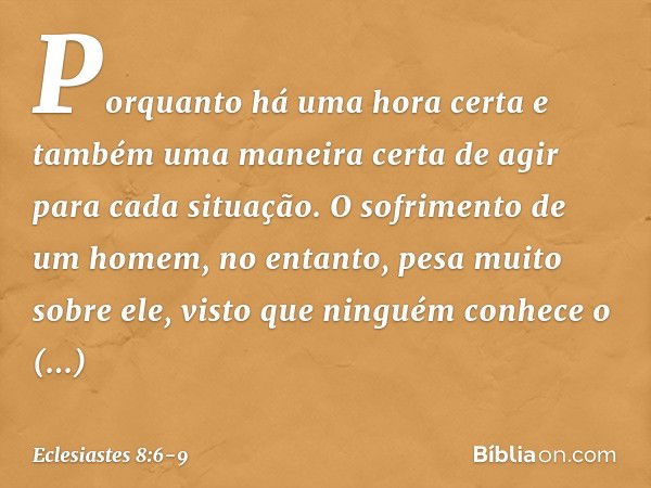 Porquanto há uma hora certa
e também uma maneira certa de agir
para cada situação.
O sofrimento de um homem, no entanto,
pesa muito sobre ele, visto que ninguém