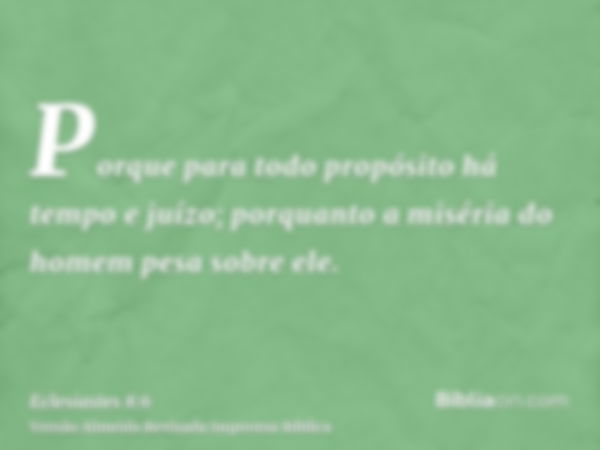 Porque para todo propósito há tempo e juízo; porquanto a miséria do homem pesa sobre ele.