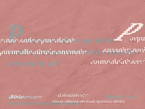 Porque não sabe o que há de suceder; pois quem lho dará a entender como há de ser?