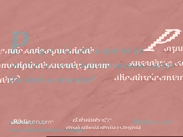 Porque não sabe o que há de suceder; e, como haja de suceder, quem lho dará a entender?