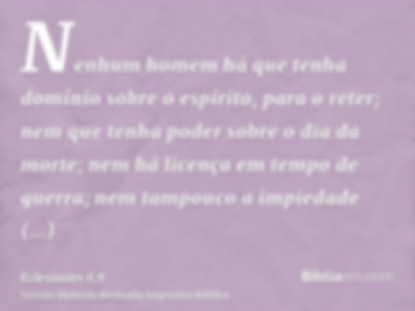 Nenhum homem há que tenha domínio sobre o espírito, para o reter; nem que tenha poder sobre o dia da morte; nem há licença em tempo de guerra; nem tampouco a im