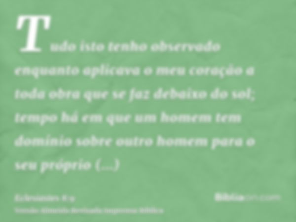 Tudo isto tenho observado enquanto aplicava o meu coração a toda obra que se faz debaixo do sol; tempo há em que um homem tem domínio sobre outro homem para o s