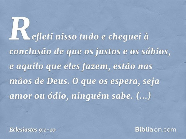 Refleti nisso tudo e cheguei à conclusão de que os justos e os sábios, e aquilo que eles fazem, estão nas mãos de Deus. O que os espera, seja amor ou ódio, ning