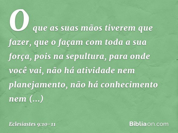 O que as suas mãos tiverem que fazer, que o façam com toda a sua força, pois na sepultura, para onde você vai, não há atividade nem planejamento, não há conheci