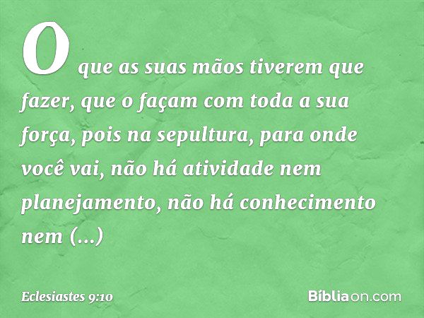 O que as suas mãos tiverem que fazer, que o façam com toda a sua força, pois na sepultura, para onde você vai, não há atividade nem planejamento, não há conheci