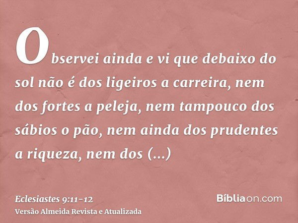 Observei ainda e vi que debaixo do sol não é dos ligeiros a carreira, nem dos fortes a peleja, nem tampouco dos sábios o pão, nem ainda dos prudentes a riqueza,