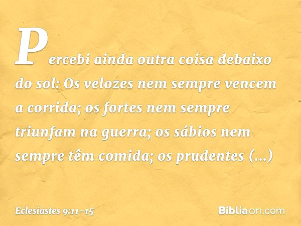 Percebi ainda outra coisa debaixo do sol:
Os velozes nem sempre vencem a corrida;
os fortes nem sempre triunfam na guerra;
os sábios nem sempre têm comida;
os p