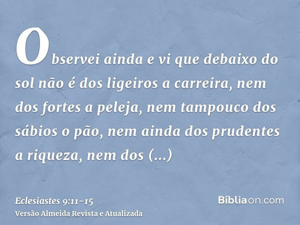 Observei ainda e vi que debaixo do sol não é dos ligeiros a carreira, nem dos fortes a peleja, nem tampouco dos sábios o pão, nem ainda dos prudentes a riqueza,