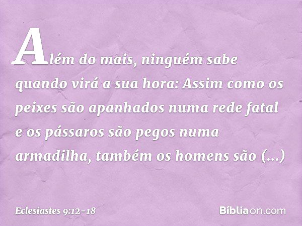 Além do mais,
ninguém sabe quando virá a sua hora:
Assim como os peixes são apanhados
numa rede fatal
e os pássaros são pegos
numa armadilha,
também os homens s