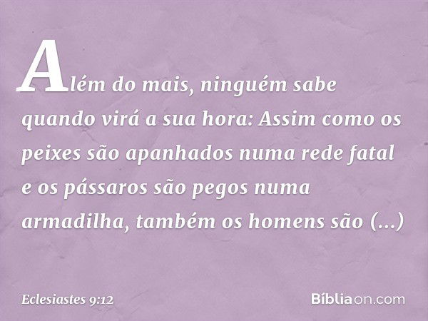 Além do mais,
ninguém sabe quando virá a sua hora:
Assim como os peixes são apanhados
numa rede fatal
e os pássaros são pegos
numa armadilha,
também os homens s