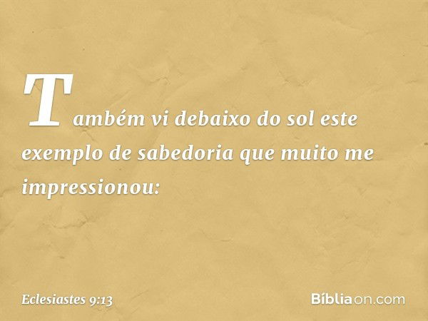 Também vi debaixo do sol este exemplo de sabedoria que muito me impressionou: -- Eclesiastes 9:13