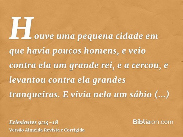 Houve uma pequena cidade em que havia poucos homens, e veio contra ela um grande rei, e a cercou, e levantou contra ela grandes tranqueiras.E vivia nela um sábi