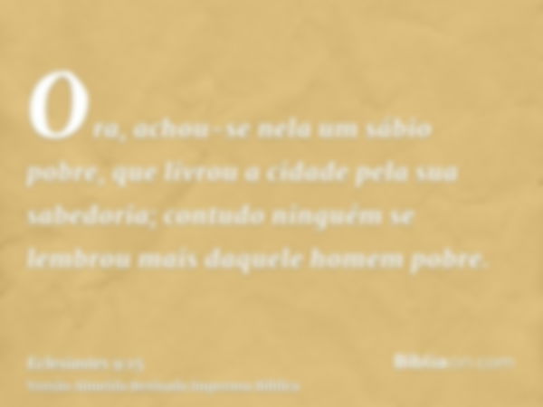 Ora, achou-se nela um sábio pobre, que livrou a cidade pela sua sabedoria; contudo ninguém se lembrou mais daquele homem pobre.