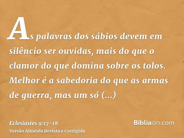 As palavras dos sábios devem em silêncio ser ouvidas, mais do que o clamor do que domina sobre os tolos.Melhor é a sabedoria do que as armas de guerra, mas um s