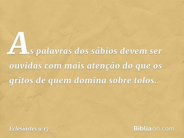 As palavras dos sábios
devem ser ouvidas com mais atenção
do que os gritos de quem
domina sobre tolos. -- Eclesiastes 9:17