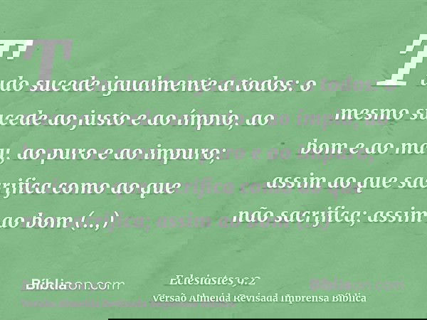 Tudo sucede igualmente a todos: o mesmo sucede ao justo e ao ímpio, ao bom e ao mau, ao puro e ao impuro; assim ao que sacrifica como ao que não sacrifica; assi