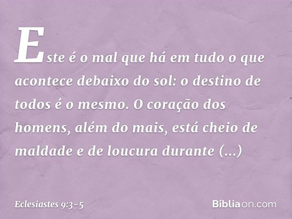 Este é o mal que há em tudo o que acontece debaixo do sol: o destino de todos é o mesmo. O coração dos homens, além do mais, está cheio de maldade e de loucura 