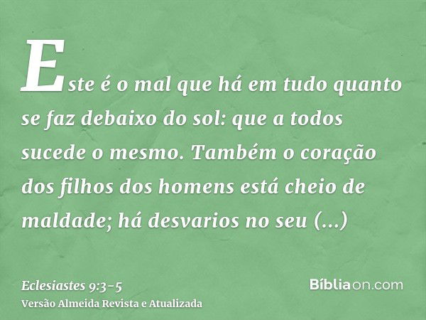 Este é o mal que há em tudo quanto se faz debaixo do sol: que a todos sucede o mesmo. Também o coração dos filhos dos homens está cheio de maldade; há desvarios