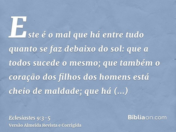 Este é o mal que há entre tudo quanto se faz debaixo do sol: que a todos sucede o mesmo; que também o coração dos filhos dos homens está cheio de maldade; que h