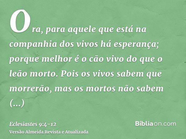 Ora, para aquele que está na companhia dos vivos há esperança; porque melhor é o cão vivo do que o leão morto.Pois os vivos sabem que morrerão, mas os mortos nã