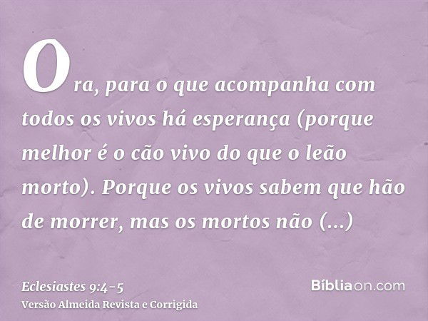 Ora, para o que acompanha com todos os vivos há esperança (porque melhor é o cão vivo do que o leão morto).Porque os vivos sabem que hão de morrer, mas os morto