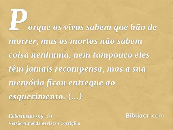 Porque os vivos sabem que hão de morrer, mas os mortos não sabem coisa nenhuma, nem tampouco eles têm jamais recompensa, mas a sua memória ficou entregue ao esq