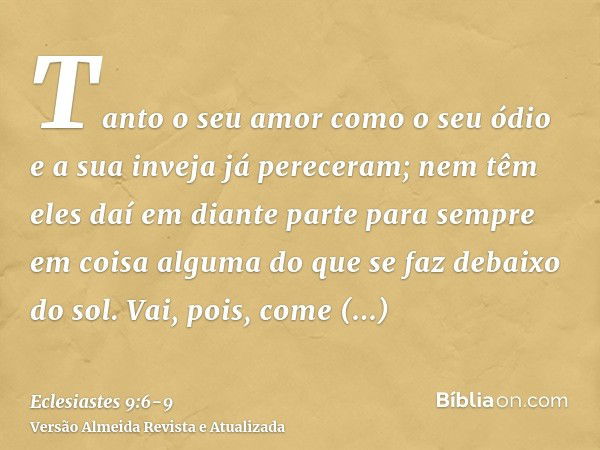 Tanto o seu amor como o seu ódio e a sua inveja já pereceram; nem têm eles daí em diante parte para sempre em coisa alguma do que se faz debaixo do sol.Vai, poi